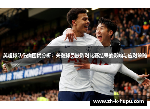 英超球队伤病困扰分析:关键球员缺阵对比赛结果的影响与应对策略 英超球队伤病困扰分析:关键球员缺阵对比赛结果的影响与应对策略