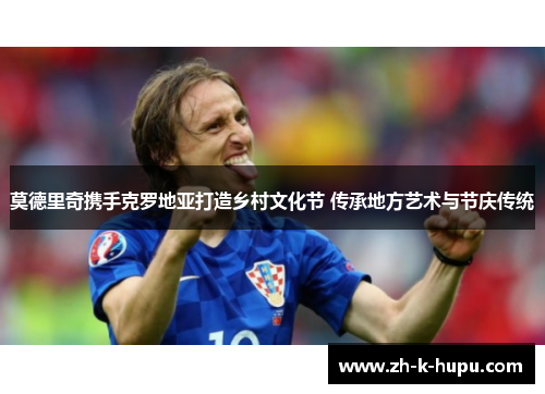 莫德里奇携手克罗地亚打造乡村文化节 传承地方艺术与节庆传统 莫德里奇携手克罗地亚打造乡村文化节 传承地方艺术与节庆传统