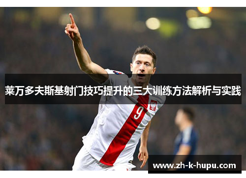 莱万多夫斯基射门技巧提升的三大训练方法解析与实践 莱万多夫斯基射门技巧提升的三大训练方法解析与实践
