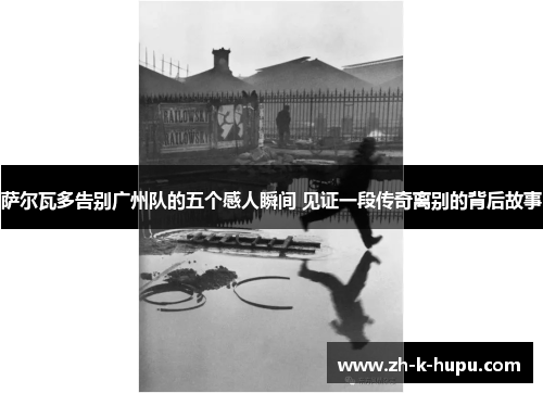 萨尔瓦多告别广州队的五个感人瞬间 见证一段传奇离别的背后故事 萨尔瓦多告别广州队的五个感人瞬间 见证一段传奇离别的背后故事