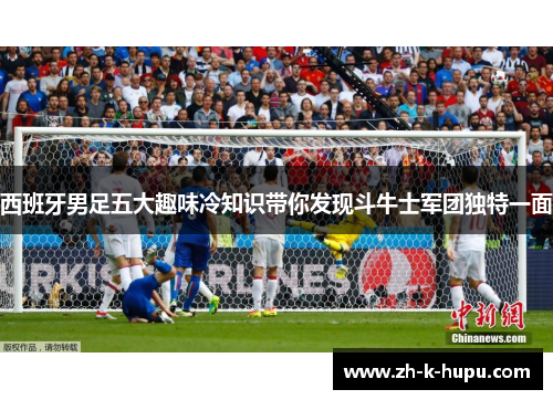 西班牙男足五大趣味冷知识带你发现斗牛士军团独特一面