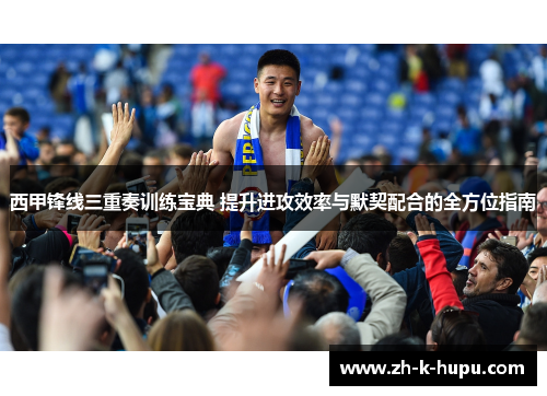 西甲锋线三重奏训练宝典 提升进攻效率与默契配合的全方位指南 西甲锋线三重奏训练宝典 提升进攻效率与默契配合的全方位指南