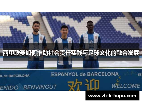 西甲联赛如何推动社会责任实践与足球文化的融合发展 西甲联赛如何推动社会责任实践与足球文化的融合发展