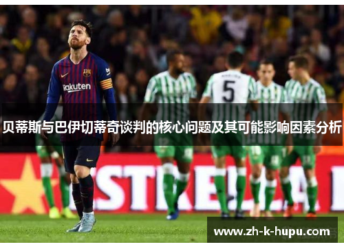 贝蒂斯与巴伊切蒂奇谈判的核心问题及其可能影响因素分析 贝蒂斯与巴伊切蒂奇谈判的核心问题及其可能影响因素分析