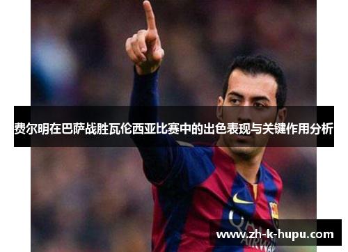 费尔明在巴萨战胜瓦伦西亚比赛中的出色表现与关键作用分析 费尔明在巴萨战胜瓦伦西亚比赛中的出色表现与关键作用分析