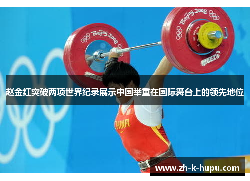 赵金红突破两项世界纪录展示中国举重在国际舞台上的领先地位 赵金红突破两项世界纪录展示中国举重在国际舞台上的领先地位