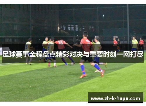 足球赛事全程盘点精彩对决与重要时刻一网打尽 足球赛事全程盘点精彩对决与重要时刻一网打尽