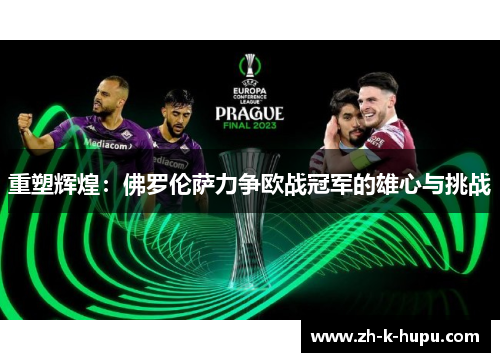 重塑辉煌:佛罗伦萨力争欧战冠军的雄心与挑战 重塑辉煌:佛罗伦萨力争欧战冠军的雄心与挑战