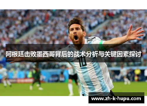 阿根廷击败墨西哥背后的战术分析与关键因素探讨