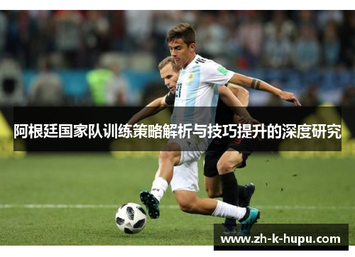 阿根廷国家队训练策略解析与技巧提升的深度研究