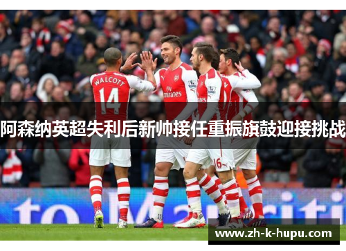 阿森纳英超失利后新帅接任重振旗鼓迎接挑战 阿森纳英超失利后新帅接任重振旗鼓迎接挑战