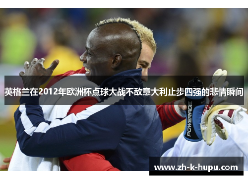 英格兰在2012年欧洲杯点球大战不敌意大利止步四强的悲情瞬间 英格兰在2012年欧洲杯点球大战不敌意大利止步四强的悲情瞬间