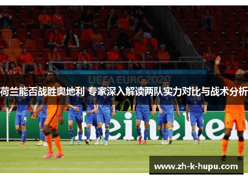 荷兰能否战胜奥地利 专家深入解读两队实力对比与战术分析