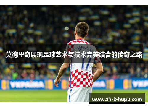 莫德里奇展现足球艺术与技术完美结合的传奇之路