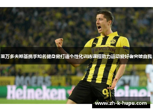 莱万多夫斯基携手知名健身房打造个性化训练课程助力运动爱好者突破自我 莱万多夫斯基携手知名健身房打造个性化训练课程助力运动爱好者突破自我