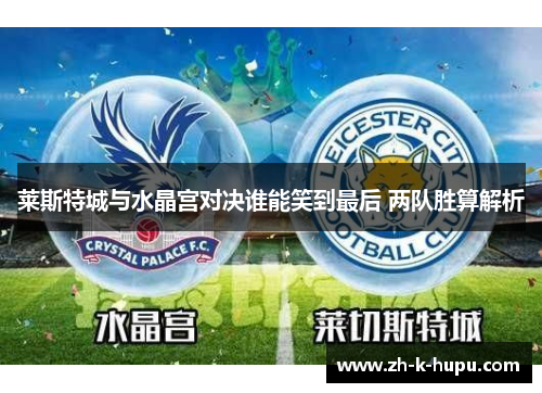 莱斯特城与水晶宫对决谁能笑到最后 两队胜算解析 莱斯特城与水晶宫对决谁能笑到最后 两队胜算解析