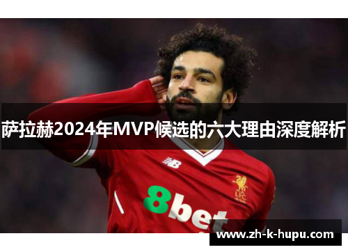 萨拉赫2024年MVP候选的六大理由深度解析 萨拉赫2024年MVP候选的六大理由深度解析