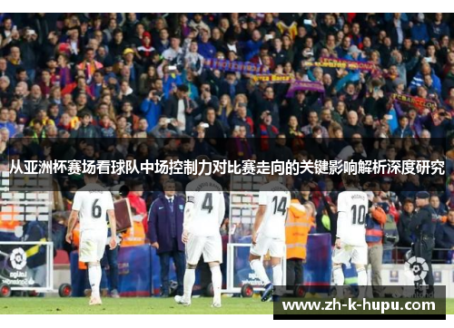 从亚洲杯赛场看球队中场控制力对比赛走向的关键影响解析深度研究