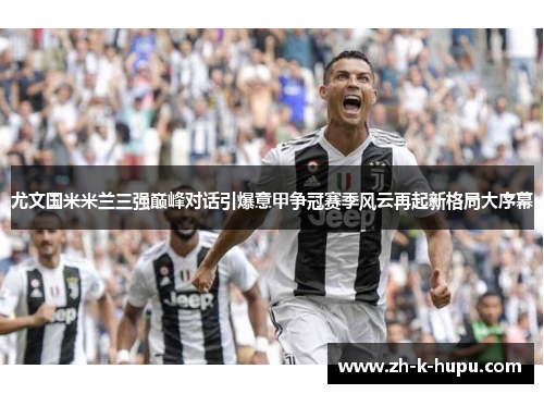 尤文国米米兰三强巅峰对话引爆意甲争冠赛季风云再起新格局大序幕