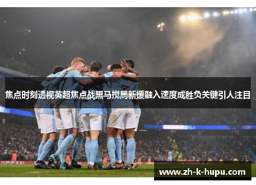 焦点时刻透视英超焦点战黑马搅局新援融入速度成胜负关键引人注目