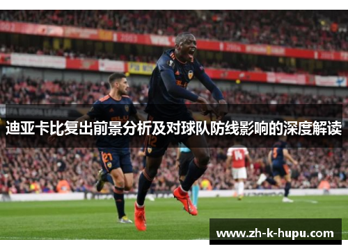 迪亚卡比复出前景分析及对球队防线影响的深度解读