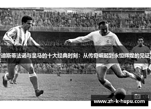 迪斯蒂法诺与皇马的十大经典时刻：从传奇崛起到永恒辉煌的见证