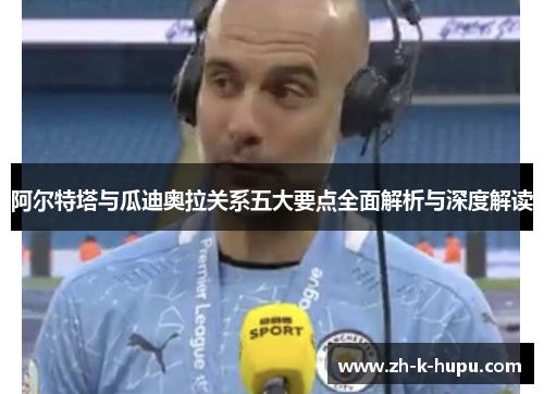 阿尔特塔与瓜迪奥拉关系五大要点全面解析与深度解读