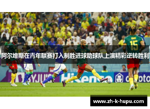 阿尔维斯在青年联赛打入制胜进球助球队上演精彩逆转胜利