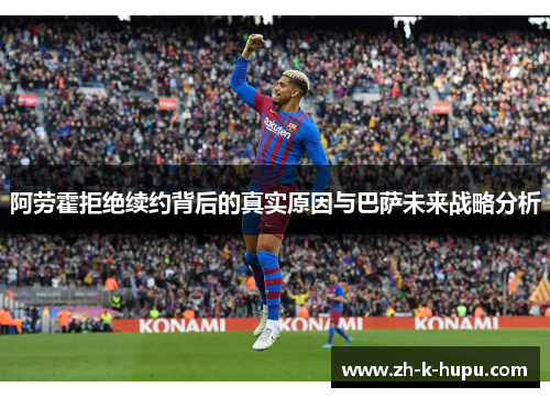 阿劳霍拒绝续约背后的真实原因与巴萨未来战略分析
