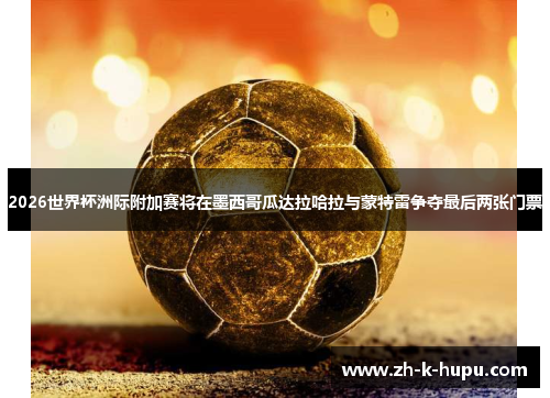 2026世界杯洲际附加赛将在墨西哥瓜达拉哈拉与蒙特雷争夺最后两张门票