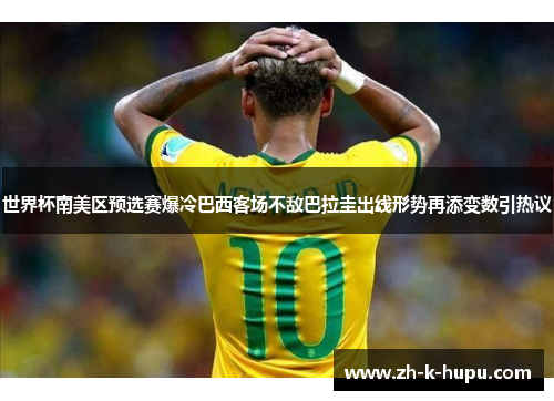 世界杯南美区预选赛爆冷巴西客场不敌巴拉圭出线形势再添变数引热议