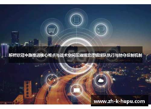 解析欧冠中路推进核心难点与战术空间压缩博弈逻辑球队执行与防守反制机制