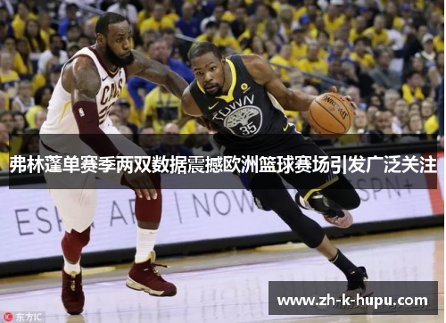弗林蓬单赛季两双数据震撼欧洲篮球赛场引发广泛关注 弗林蓬单赛季两双数据震撼欧洲篮球赛场引发广泛关注