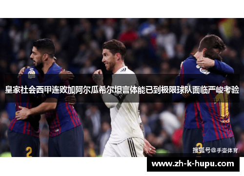 皇家社会西甲连败加阿尔瓜希尔坦言体能已到极限球队面临严峻考验 皇家社会西甲连败加阿尔瓜希尔坦言体能已到极限球队面临严峻考验