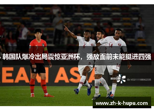 韩国队爆冷出局震惊亚洲杯,强敌面前未能挺进四强 韩国队爆冷出局震惊亚洲杯,强敌面前未能挺进四强