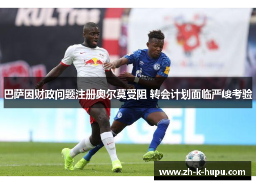 巴萨因财政问题注册奥尔莫受阻 转会计划面临严峻考验 巴萨因财政问题注册奥尔莫受阻 转会计划面临严峻考验