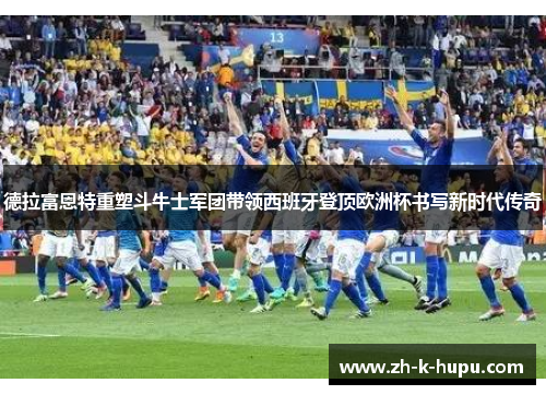 德拉富恩特重塑斗牛士军团带领西班牙登顶欧洲杯书写新时代传奇 德拉富恩特重塑斗牛士军团带领西班牙登顶欧洲杯书写新时代传奇