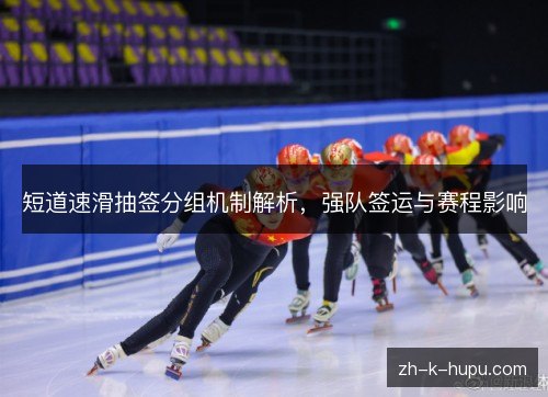 短道速滑抽签分组机制解析，强队签运与赛程影响