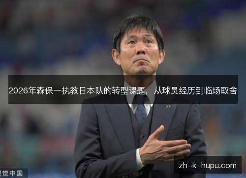 2026年森保一执教日本队的转型课题，从球员经历到临场取舍